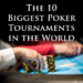 The 10 Biggest Poker Tournaments in the World